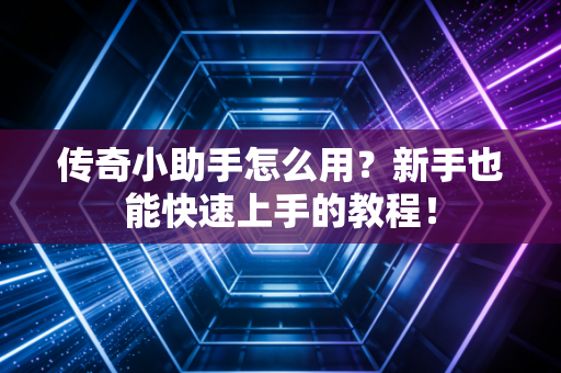 传奇小助手怎么用？新手也能快速上手的教程！