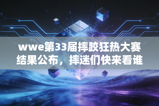 wwe第33届摔跤狂热大赛结果公布，摔迷们快来看谁是赢家！