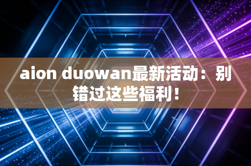 aion duowan最新活动：别错过这些福利！