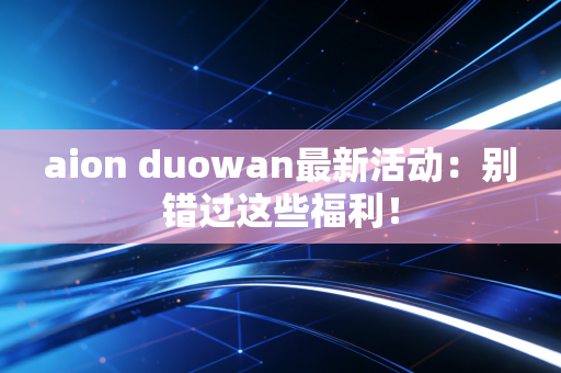 aion duowan最新活动：别错过这些福利！