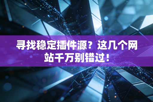 寻找稳定插件源？这几个网站千万别错过！