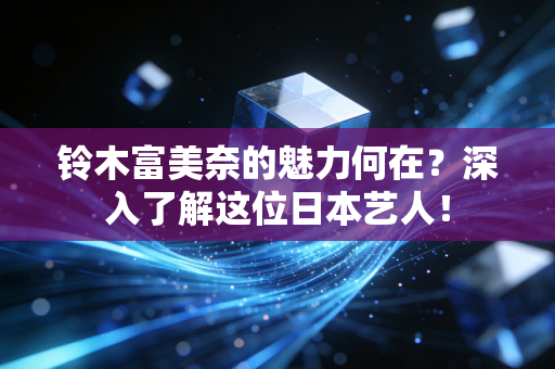 铃木富美奈的魅力何在？深入了解这位日本艺人！