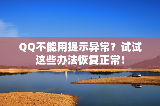 QQ不能用提示异常？试试这些办法恢复正常！