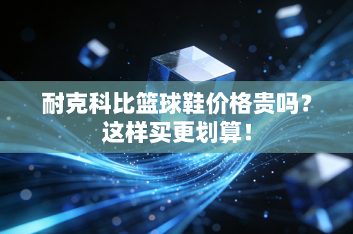 耐克科比篮球鞋价格贵吗？这样买更划算！