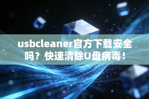 usbcleaner官方下载安全吗？快速清除U盘病毒！