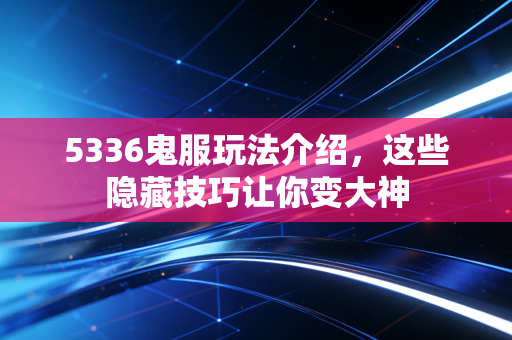 5336鬼服玩法介绍，这些隐藏技巧让你变大神