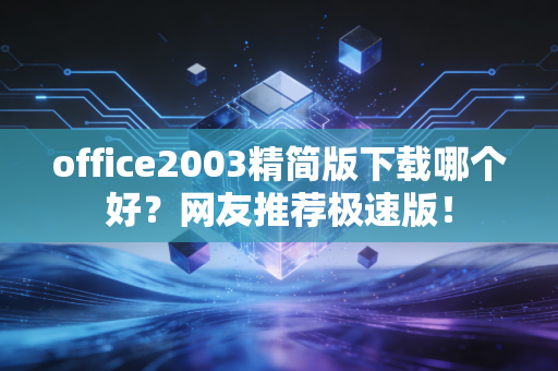 office2003精简版下载哪个好？网友推荐极速版！