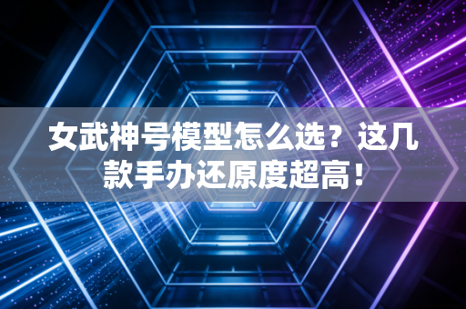 女武神号模型怎么选？这几款手办还原度超高！