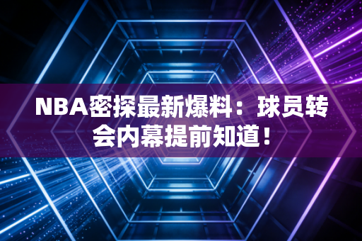 NBA密探最新爆料:球员转会内幕提前知道!