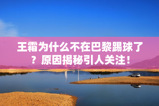 王霜为什么不在巴黎踢球了？原因揭秘引人关注！