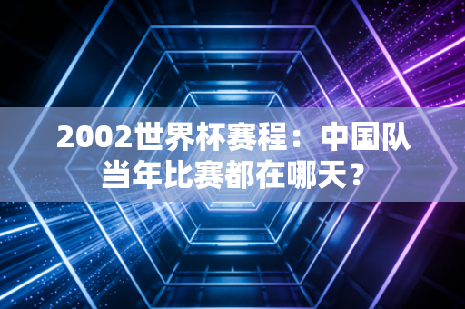 2002世界杯赛程：中国队当年比赛都在哪天？