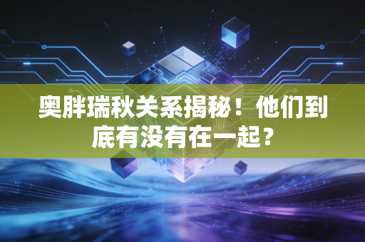 奥胖瑞秋关系揭秘！他们到底有没有在一起？