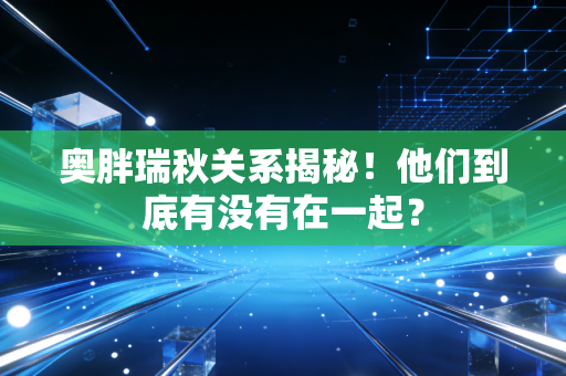 奥胖瑞秋关系揭秘！他们到底有没有在一起？