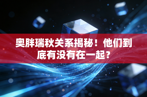 奥胖瑞秋关系揭秘！他们到底有没有在一起？