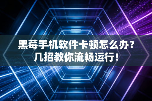 黑莓手机软件卡顿怎么办？几招教你流畅运行！