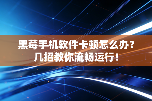 黑莓手机软件卡顿怎么办？几招教你流畅运行！