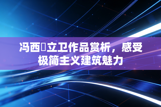 冯西沢立卫作品赏析，感受极简主义建筑魅力
