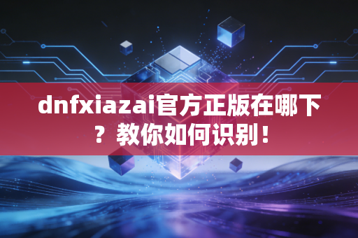 dnfxiazai官方正版在哪下？教你如何识别！