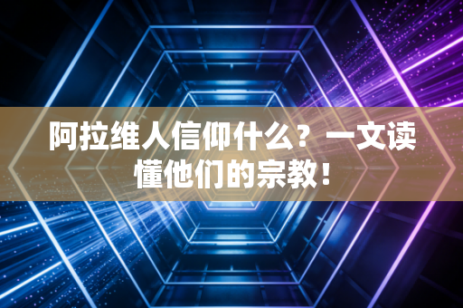 阿拉维人信仰什么？一文读懂他们的宗教！