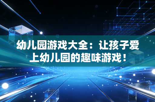 幼儿园游戏大全：让孩子爱上幼儿园的趣味游戏！