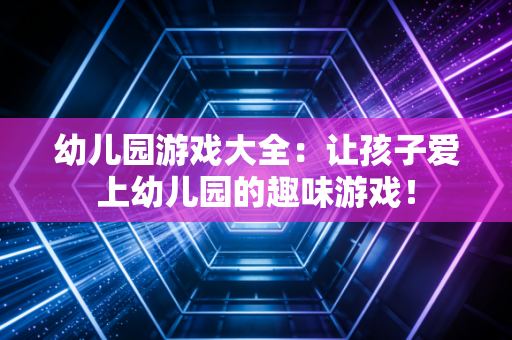 幼儿园游戏大全：让孩子爱上幼儿园的趣味游戏！