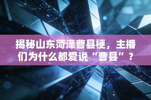 揭秘山东菏泽曹县梗，主播们为什么都爱说“曹县”？