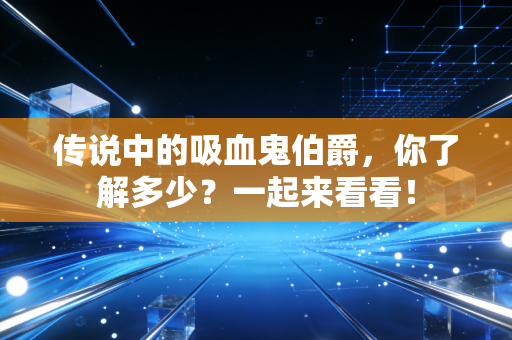 传说中的吸血鬼伯爵，你了解多少？一起来看看！