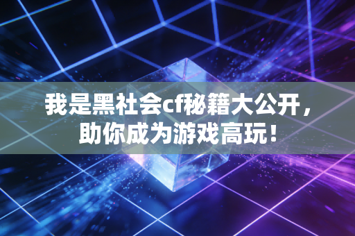 我是黑社会cf秘籍大公开，助你成为游戏高玩！