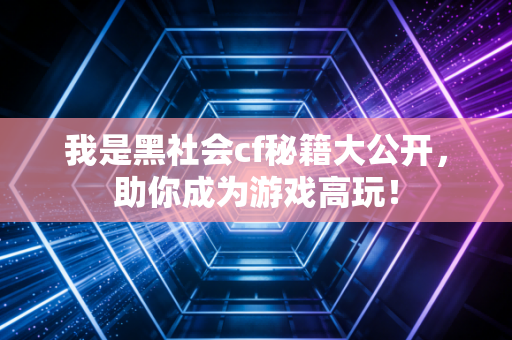 我是黑社会cf秘籍大公开，助你成为游戏高玩！