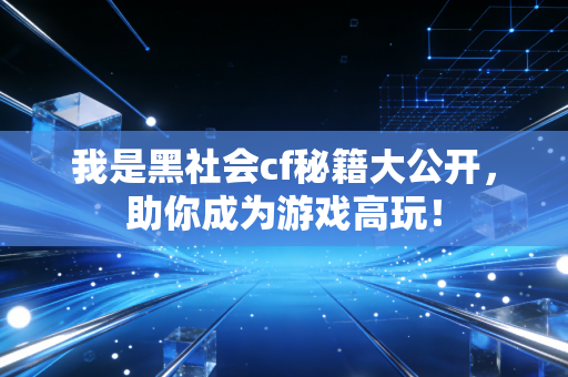 我是黑社会cf秘籍大公开，助你成为游戏高玩！