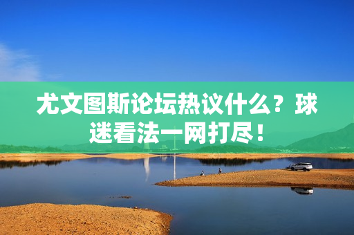尤文图斯论坛热议什么？球迷看法一网打尽！