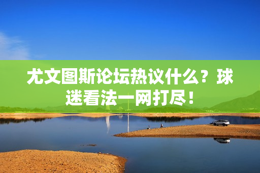 尤文图斯论坛热议什么？球迷看法一网打尽！