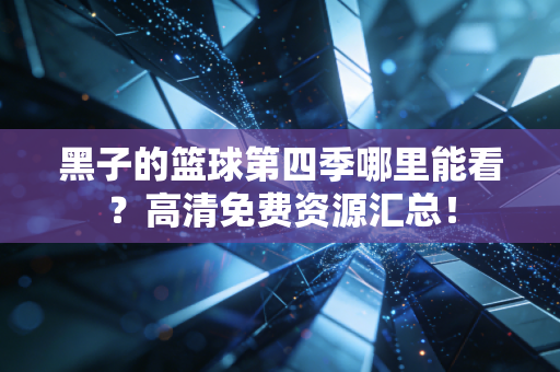黑子的篮球第四季哪里能看？高清免费资源汇总！