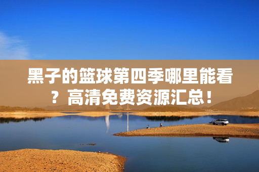 黑子的篮球第四季哪里能看？高清免费资源汇总！