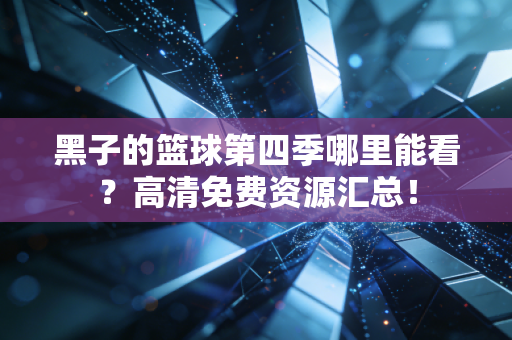 黑子的篮球第四季哪里能看？高清免费资源汇总！