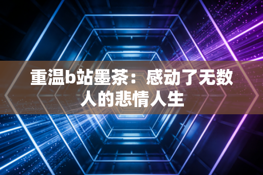 重温b站墨茶：感动了无数人的悲情人生