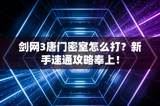 剑网3唐门密室怎么打？新手速通攻略奉上！