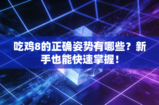 吃鸡8的正确姿势有哪些？新手也能快速掌握！