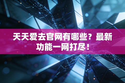 天天爱去官网有哪些?最新功能一网打尽!