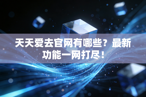 天天爱去官网有哪些?最新功能一网打尽!