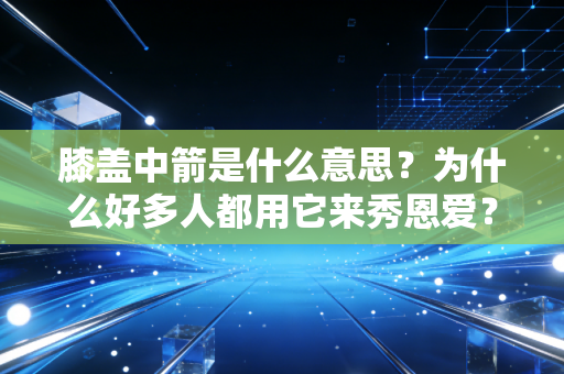 膝盖中箭是什么意思？为什么好多人都用它来秀恩爱？