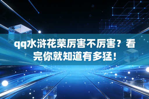 qq水浒花荣厉害不厉害？看完你就知道有多猛！