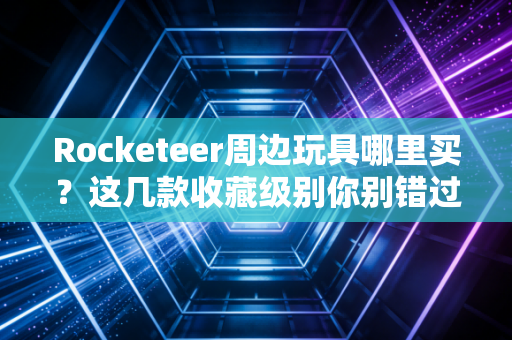 Rocketeer周边玩具哪里买？这几款收藏级别你别错过！