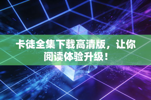 卡徒全集下载高清版,让你阅读体验升级!