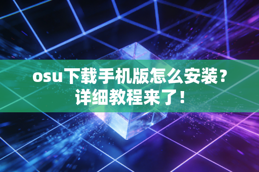 osu下载手机版怎么安装？详细教程来了！