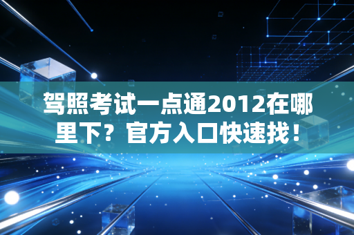 驾照考试一点通2012在哪里下？官方入口快速找！