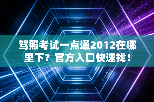 驾照考试一点通2012在哪里下？官方入口快速找！