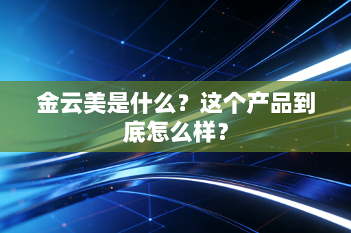 金云美是什么？这个产品到底怎么样？