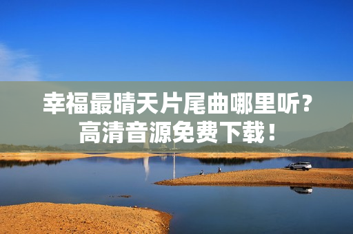 幸福最晴天片尾曲哪里听？高清音源免费下载！