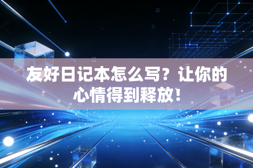友好日记本怎么写？让你的心情得到释放！